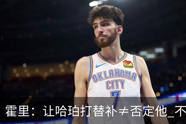 霍里：让哈珀打替补≠否定他 不是说他不是超巨&他正在路上！